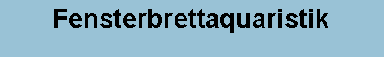 Textfeld: Fensterbrettaquaristik