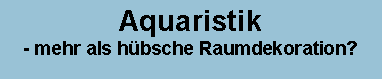 Textfeld: Aquaristik 
- mehr als hbsche Raumdekoration?