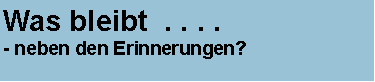 Textfeld: Was bleibt  . . . . 
- neben den Erinnerungen?  